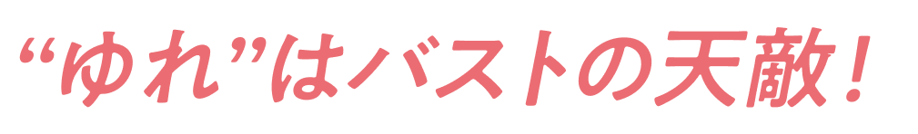 “ゆれ”はバストの天敵！